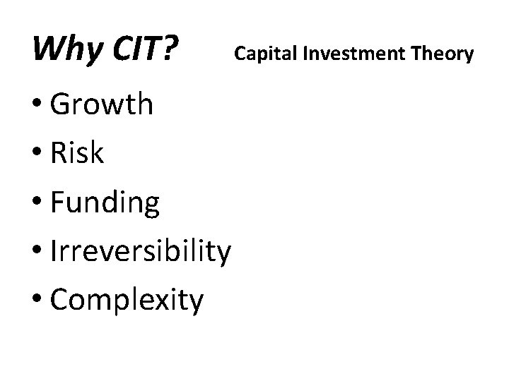 Why CIT? • Growth • Risk • Funding • Irreversibility • Complexity Capital Investment
