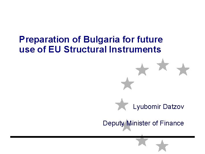 Preparation of Bulgaria for future use of EU Structural Instruments Lyubomir Datzov Deputy Minister