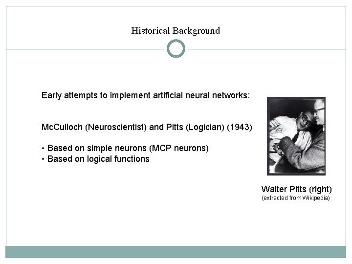 Historical Background Early attempts to implement artificial neural networks: Mc. Culloch (Neuroscientist) and Pitts