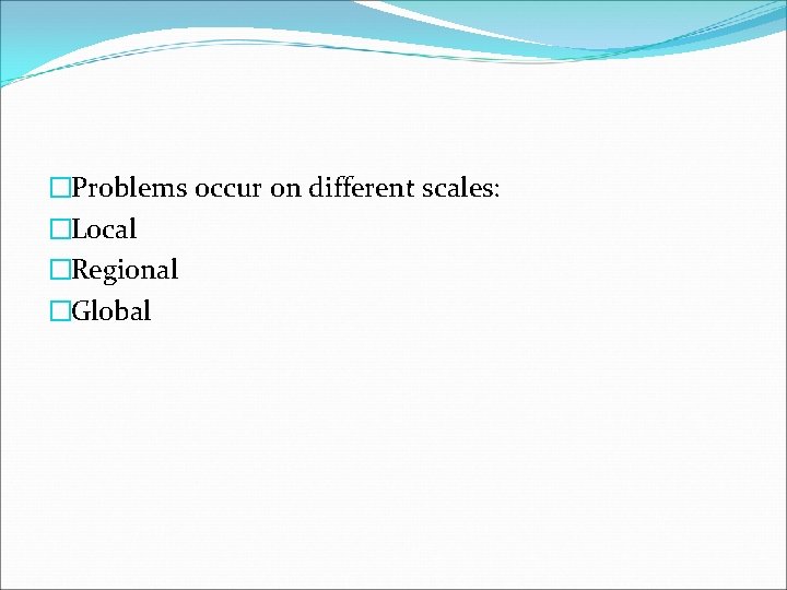 �Problems occur on different scales: �Local �Regional �Global 