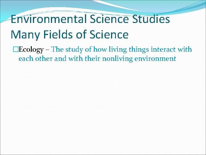 Environmental Science Studies Many Fields of Science �Ecology – The study of how living