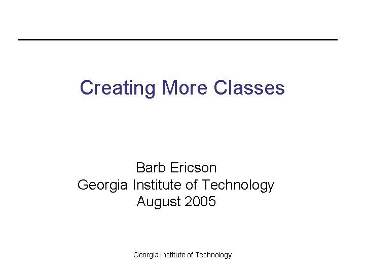 Creating More Classes Barb Ericson Georgia Institute of Technology August 2005 Georgia Institute of