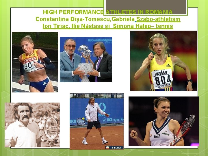 HIGH PERFORMANCE ATHLETES IN ROMANIA Constantina Dișa-Tomescu, Gabriela Szabo-athletism Ion Țiriac, Ilie Năstase și