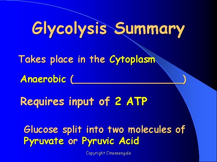 Glycolysis Summary Takes place in the Cytoplasm Anaerobic (_________) Requires input of 2 ATP