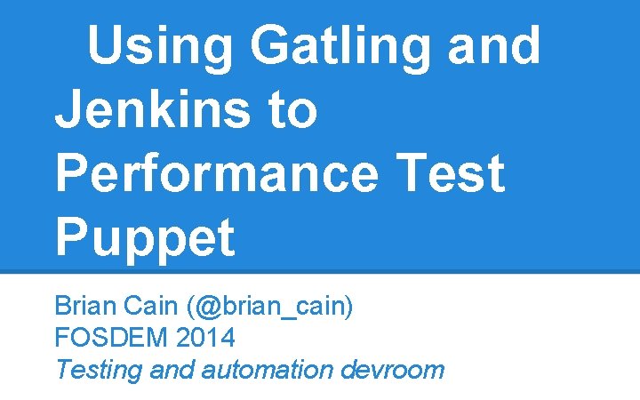 Using Gatling and Jenkins to Performance Test Puppet Brian Cain (@brian_cain) FOSDEM 2014 Testing Using Gatling and Jenkins to Performance Test Puppet Brian Cain (@brian_cain) FOSDEM 2014 Testing