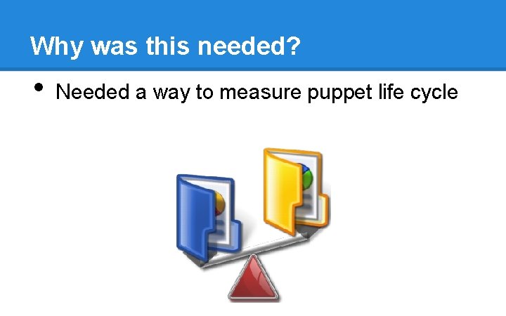 Why was this needed? • Needed a way to measure puppet life cycle Why was this needed? • Needed a way to measure puppet life cycle