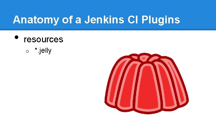 Anatomy of a Jenkins CI Plugins • resources o *. jelly Anatomy of a Jenkins CI Plugins • resources o *. jelly