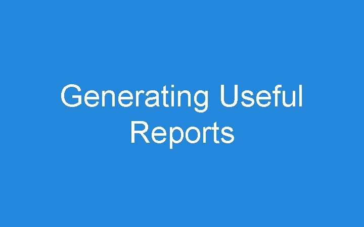 Generating Useful Reports Generating Useful Reports