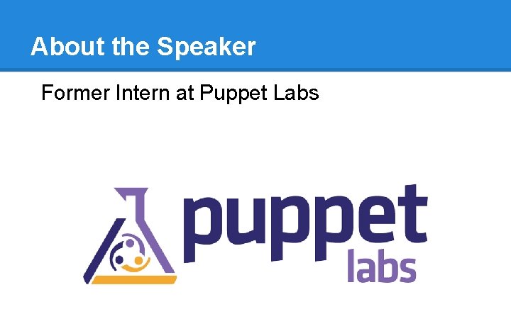 About the Speaker Former Intern at Puppet Labs About the Speaker Former Intern at Puppet Labs