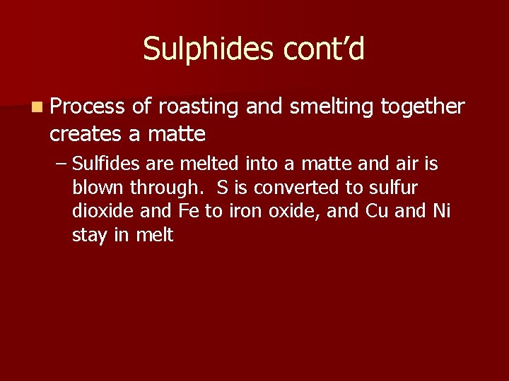 Sulphides cont’d n Process of roasting and smelting together creates a matte – Sulfides