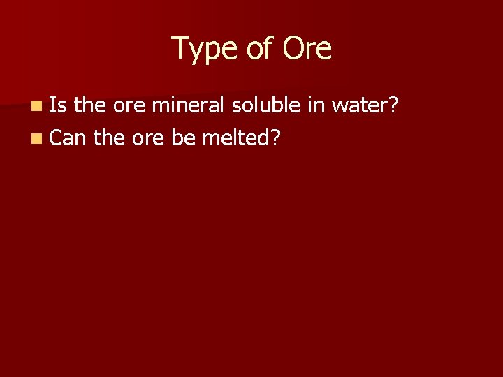 Type of Ore n Is the ore mineral soluble in water? n Can the