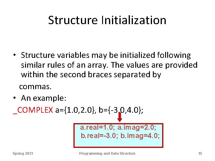 Structure Initialization • Structure variables may be initialized following similar rules of an array.