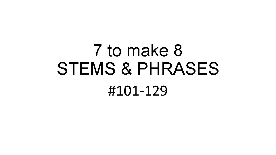 7 to make 8 STEMS & PHRASES #101 -129 