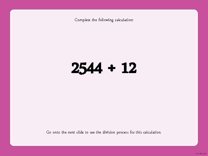Complete the following calculation: 2544 ÷ 12 Go onto the next slide to see