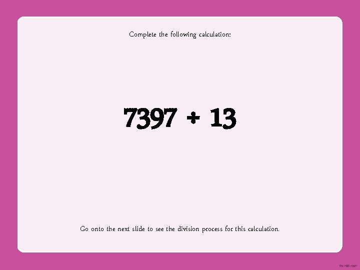 Complete the following calculation: 7397 ÷ 13 Go onto the next slide to see