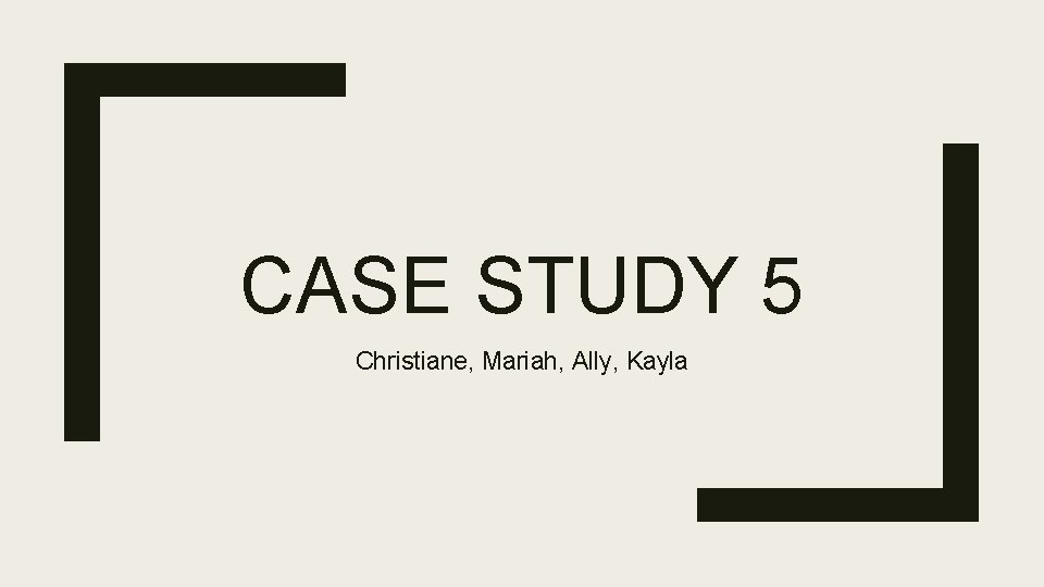 CASE STUDY 5 Christiane, Mariah, Ally, Kayla 