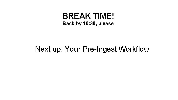BREAK TIME! Back by 10: 30, please Next up: Your Pre-Ingest Workflow 
