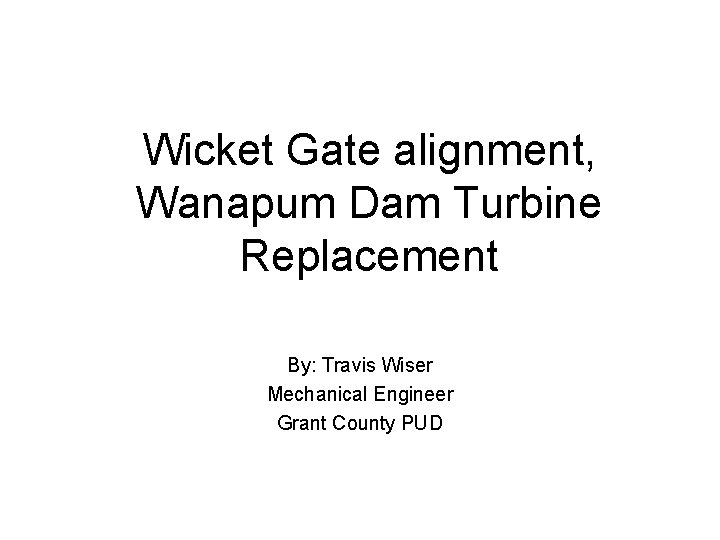 Wicket Gate alignment, Wanapum Dam Turbine Replacement By: Travis Wiser Mechanical Engineer Grant County