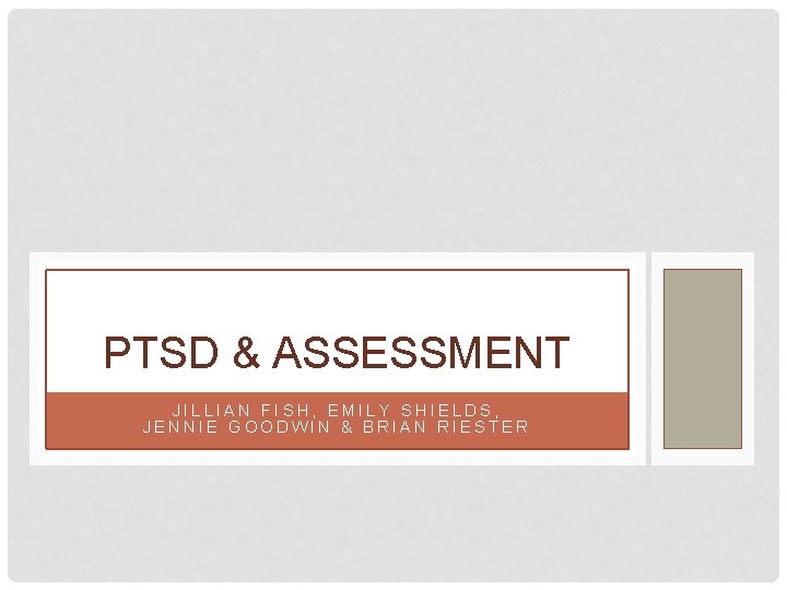 PTSD & ASSESSMENT JILLIAN FISH, EMILY SHIELDS, JENNIE GOODWIN & BRIAN RIESTER PTSD & ASSESSMENT JILLIAN FISH, EMILY SHIELDS, JENNIE GOODWIN & BRIAN RIESTER