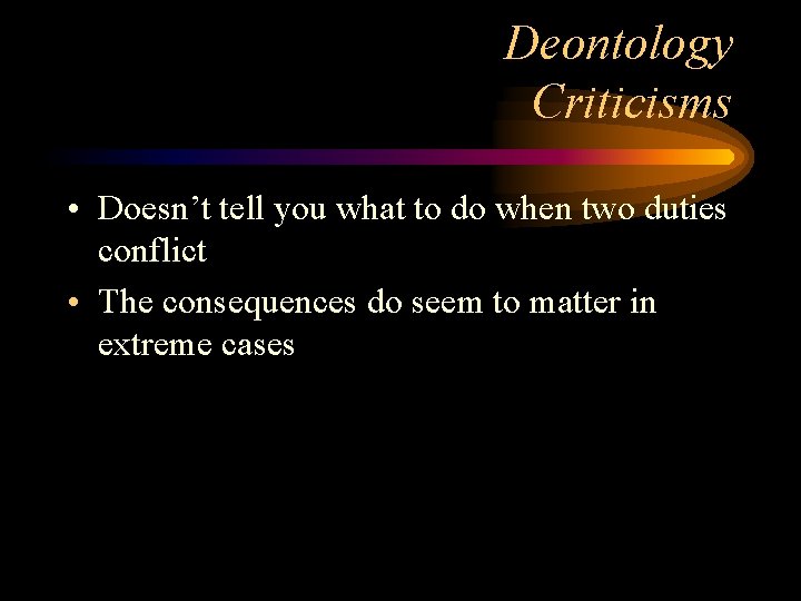 Deontology Criticisms • Doesn’t tell you what to do when two duties conflict •