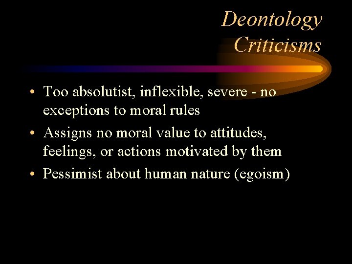 Deontology Criticisms • Too absolutist, inflexible, severe - no exceptions to moral rules •