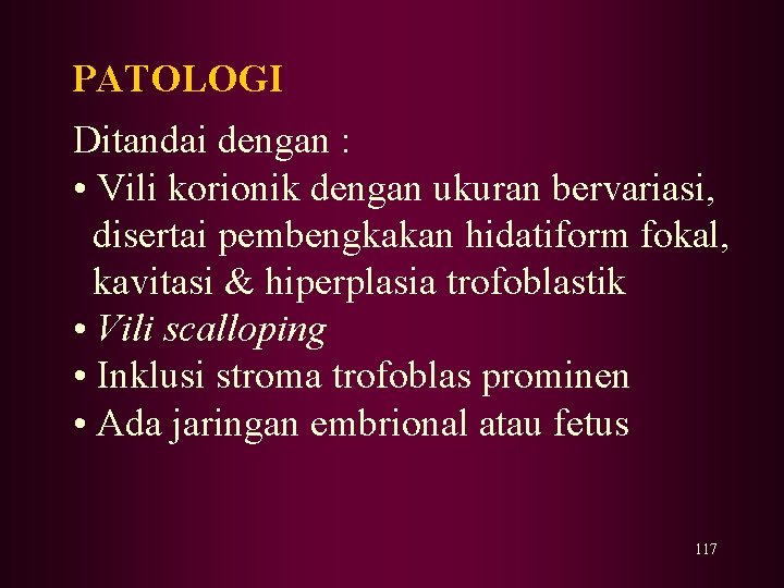 PATOLOGI Ditandai dengan : • Vili korionik dengan ukuran bervariasi, disertai pembengkakan hidatiform fokal,