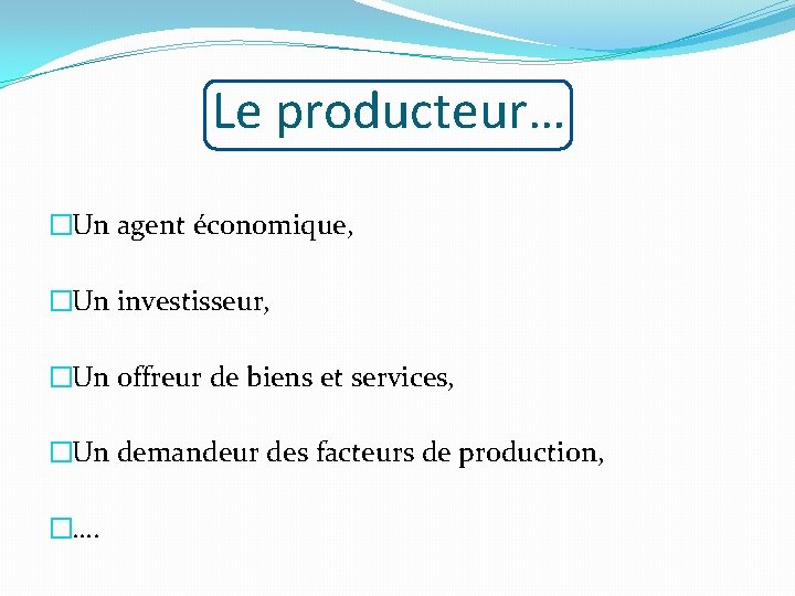 Le producteur… �Un agent économique, �Un investisseur, �Un offreur de biens et services, �Un