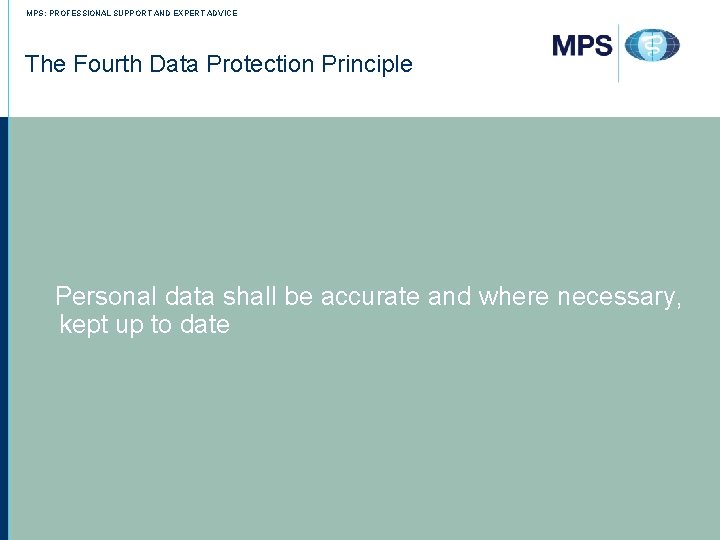 MPS: PROFESSIONAL SUPPORT AND EXPERT ADVICE The Fourth Data Protection Principle Personal data shall