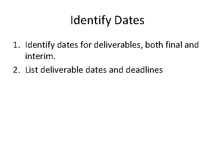 Identify Dates 1. Identify dates for deliverables, both final and interim. 2. List deliverable