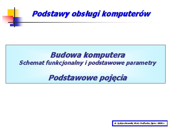 Podstawy obsługi komputerów Budowa komputera Schemat funkcjonalny i podstawowe parametry Podstawowe pojęcia A. Jędryczkowski,