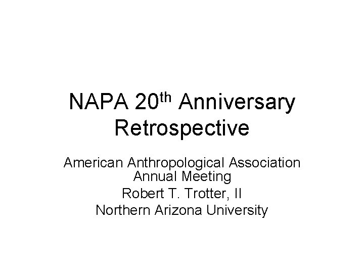 NAPA 20 th Anniversary Retrospective American Anthropological Association Annual Meeting Robert T. Trotter, II