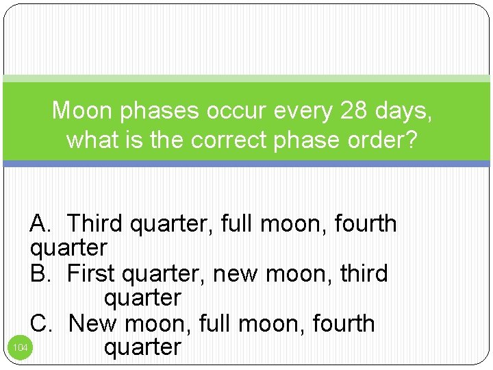 Moon phases occur every 28 days, what is the correct phase order? 104 A.