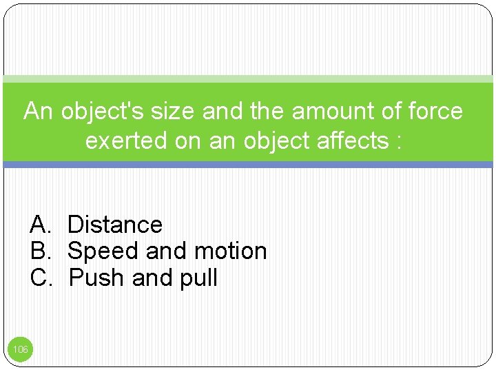 An object's size and the amount of force exerted on an object affects :