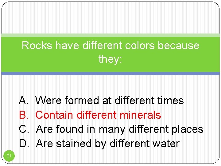 Rocks have different colors because they: A. B. C. D. 21 Were formed at