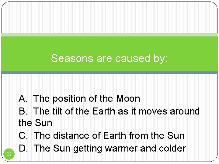 Seasons are caused by: 22 A. The position of the Moon B. The tilt