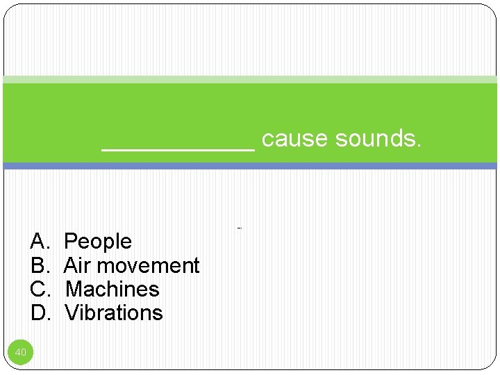 ______ cause sounds. A. B. C. D. 40 People Air movement Machines Vibrations People