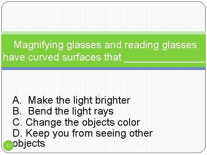 Magnifying glasses and reading glasses have curved surfaces that _______. Peo 42 A. Make