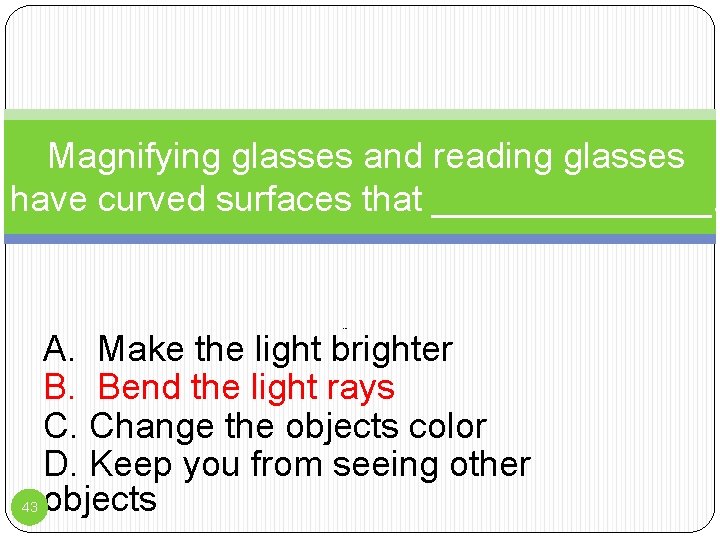 Magnifying glasses and reading glasses have curved surfaces that _______. Peo 43 A. Make