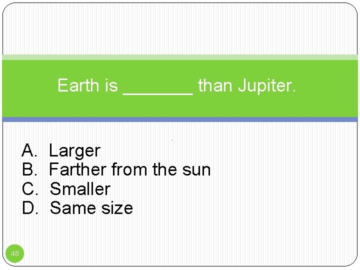 Earth is _______ than Jupiter. A. B. C. D. 48 P Larger Farther from