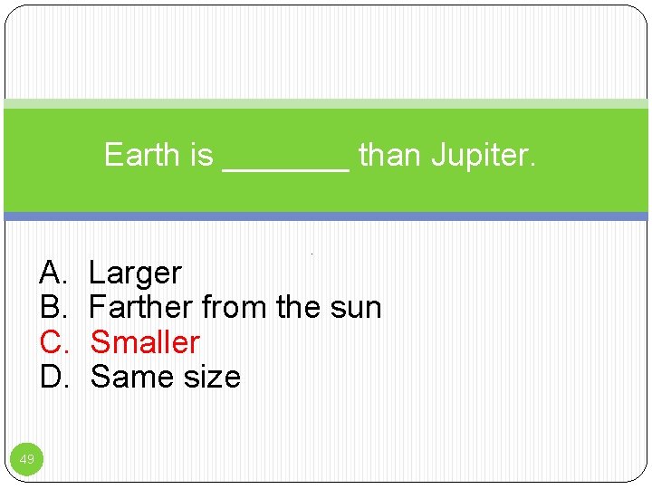 Earth is _______ than Jupiter. A. B. C. D. 49 P Larger Farther from