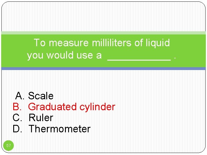 To measure milliliters of liquid you would use a ______. A. Scale B. Graduated