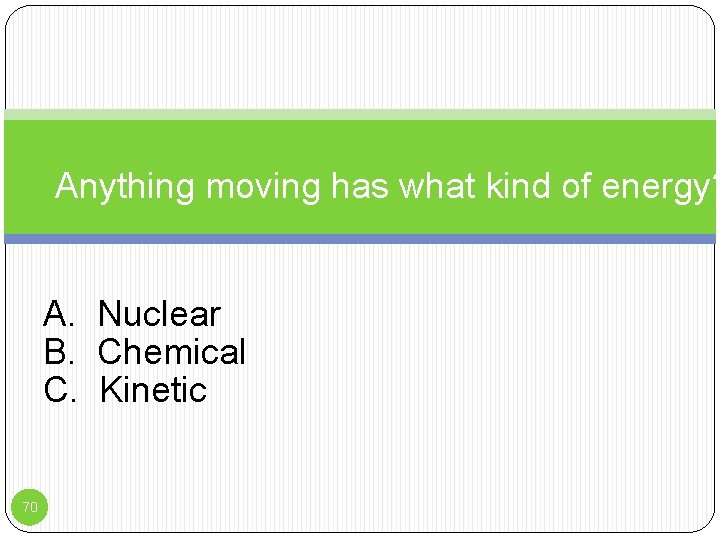 Anything moving has what kind of energy? A. Nuclear B. Chemical C. Kinetic 70