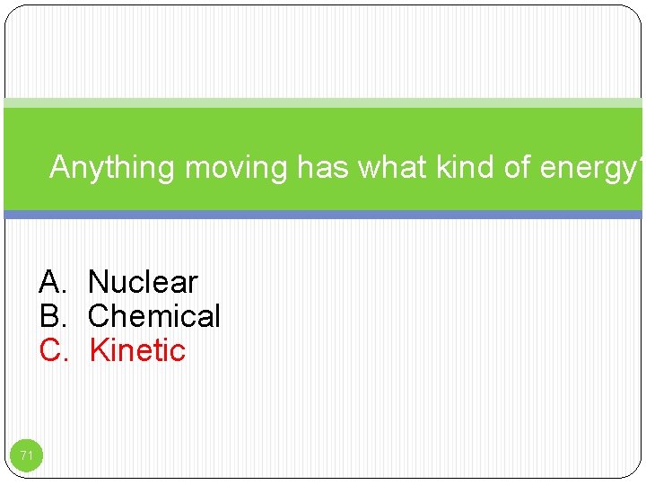 Anything moving has what kind of energy? A. Nuclear B. Chemical C. Kinetic 71