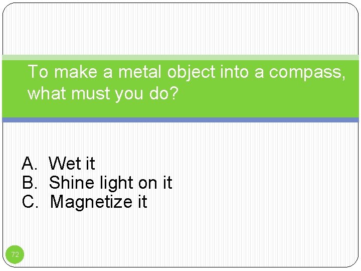 To make a metal object into a compass, what must you do? A. Wet