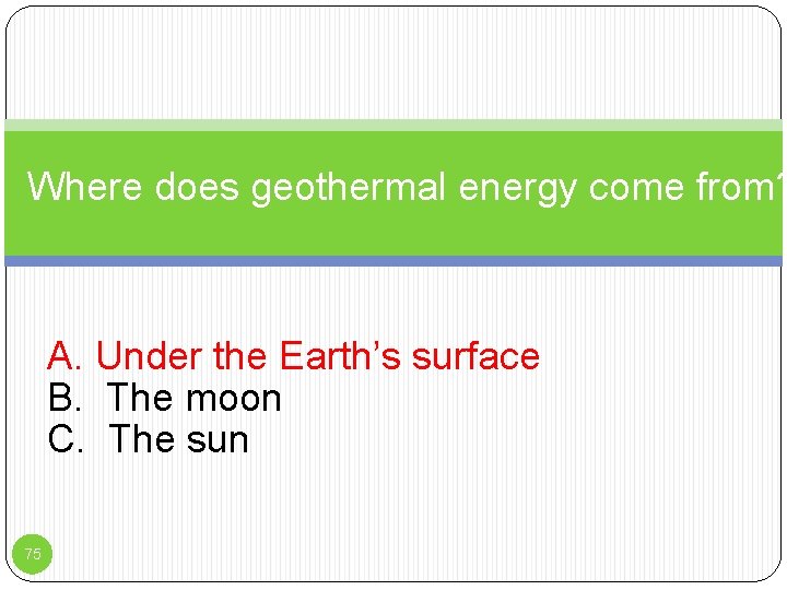 Where does geothermal energy come from? A. Under the Earth’s surface B. The moon