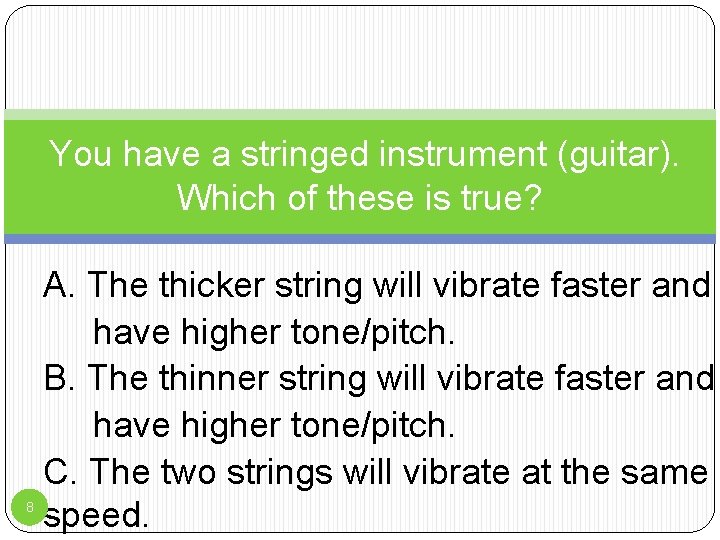 You have a stringed instrument (guitar). Which of these is true? 8 A. The