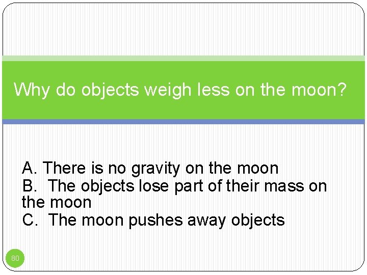 Why do objects weigh less on the moon? A. There is no gravity on