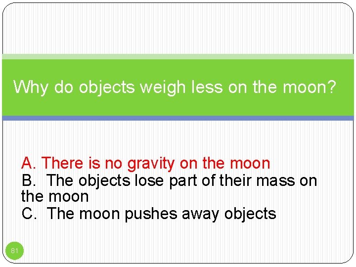 Why do objects weigh less on the moon? A. There is no gravity on