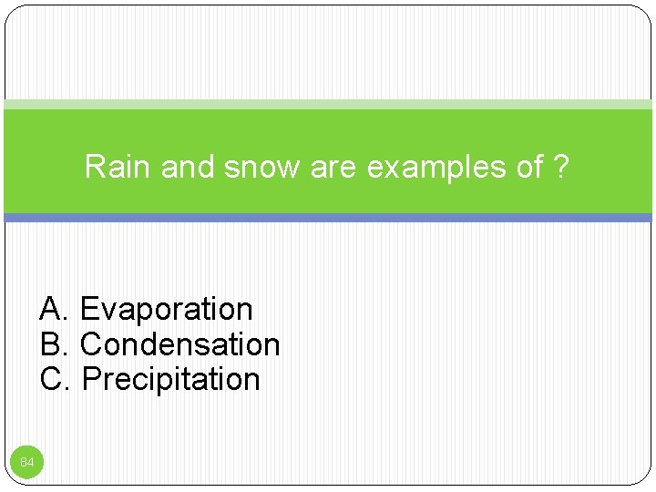 Rain and snow are examples of ? A. Evaporation B. Condensation C. Precipitation 84