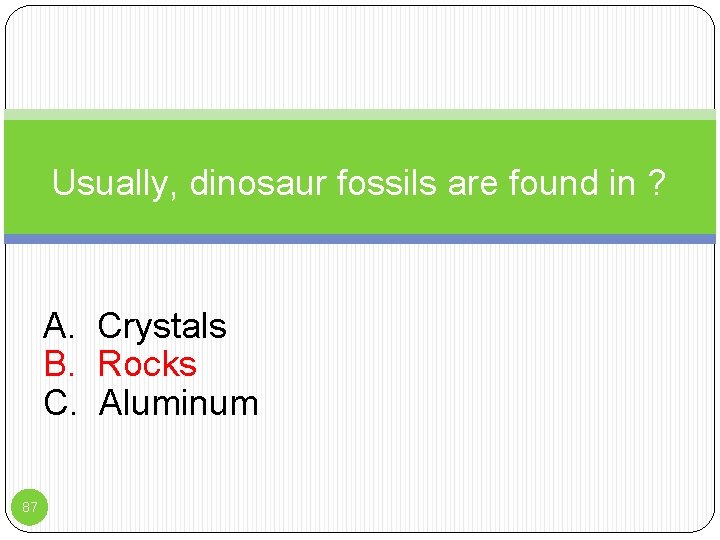 Usually, dinosaur fossils are found in ? A. Crystals B. Rocks C. Aluminum 87